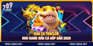 Bắn Cá 789Club – Kho Game Bắn Cá Hấp Dẫn 2026